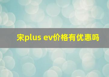 宋plus ev价格有优惠吗